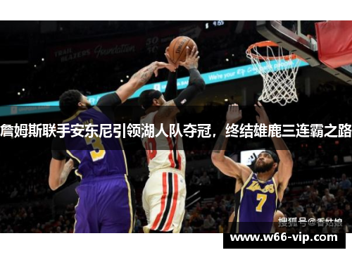 詹姆斯联手安东尼引领湖人队夺冠，终结雄鹿三连霸之路