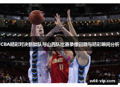 CBA精彩对决新疆队与山西队比赛录像回顾与精彩瞬间分析