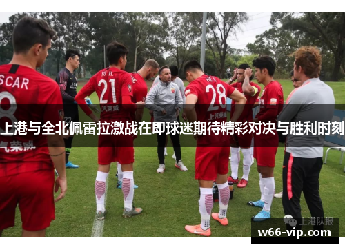 上港与全北佩雷拉激战在即球迷期待精彩对决与胜利时刻