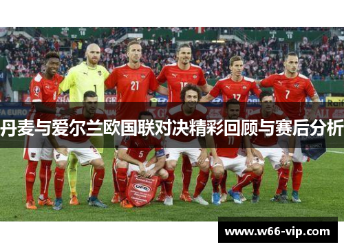 丹麦与爱尔兰欧国联对决精彩回顾与赛后分析
