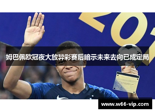 姆巴佩欧冠夜大放异彩赛后暗示未来去向已成定局