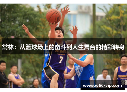 常林：从篮球场上的奋斗到人生舞台的精彩转身