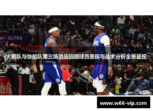 火箭队与快船队第三场激战回顾球员表现与战术分析全景呈现