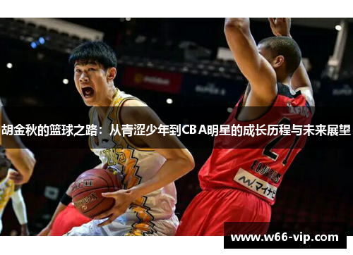 胡金秋的篮球之路：从青涩少年到CBA明星的成长历程与未来展望