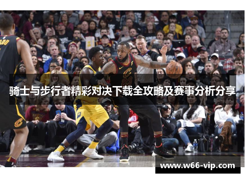 骑士与步行者精彩对决下载全攻略及赛事分析分享