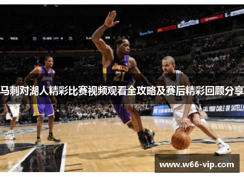 马刺对湖人精彩比赛视频观看全攻略及赛后精彩回顾分享